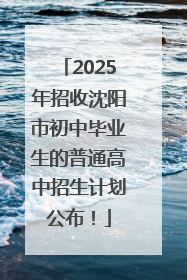 2025年招收沈阳市初中毕业生的普通高中招生计划公布！