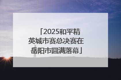 2025和平精英城市赛总决赛在岳阳市圆满落幕