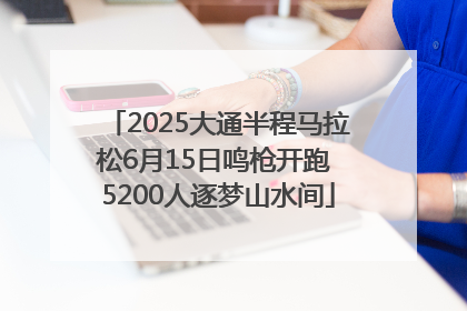 2025大通半程马拉松6月15日鸣枪开跑 5200人逐梦山水间