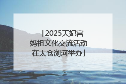 2025天妃宫妈祖文化交流活动在太仓浏河举办