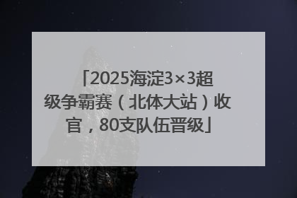 2025海淀3×3超级争霸赛（北体大站）收官，80支队伍晋级