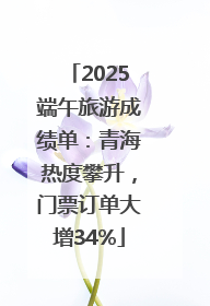2025端午旅游成绩单：青海热度攀升，门票订单大增34%