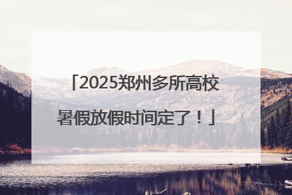 2025郑州多所高校暑假放假时间定了！