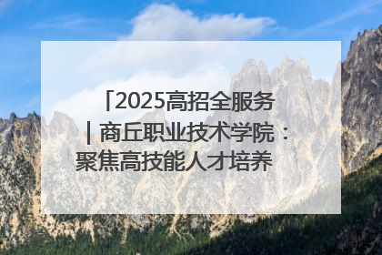 2025高招全服务｜商丘职业技术学院：聚焦高技能人才培养 谱写高质量发展篇章
