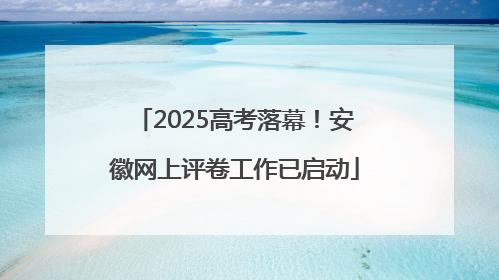 2025高考落幕！安徽网上评卷工作已启动