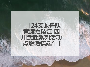 24支龙舟队竞渡嘉陵江 四川武胜系列活动点燃激情端午