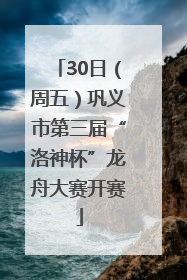 30日（周五）巩义市第三届“洛神杯”龙舟大赛开赛