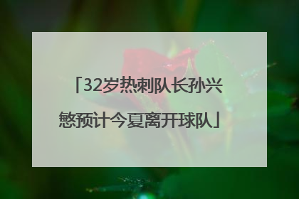 32岁热刺队长孙兴慜预计今夏离开球队