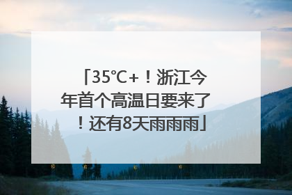 35℃+！浙江今年首个高温日要来了！还有8天雨雨雨