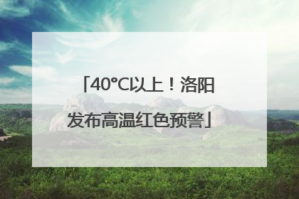 40°C以上！洛阳发布高温红色预警