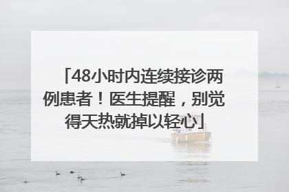 48小时内连续接诊两例患者！医生提醒，别觉得天热就掉以轻心