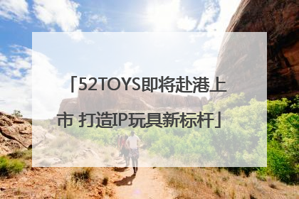 52TOYS即将赴港上市 打造IP玩具新标杆