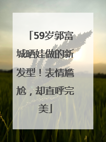 59岁郭富城晒娃做的新发型！表情尴尬，却直呼完美