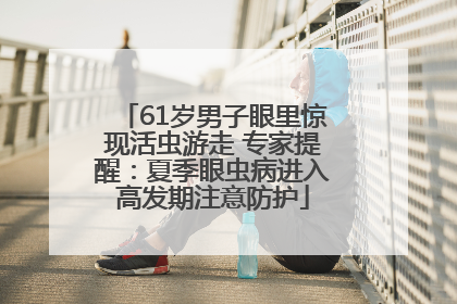 61岁男子眼里惊现活虫游走 专家提醒：夏季眼虫病进入高发期注意防护