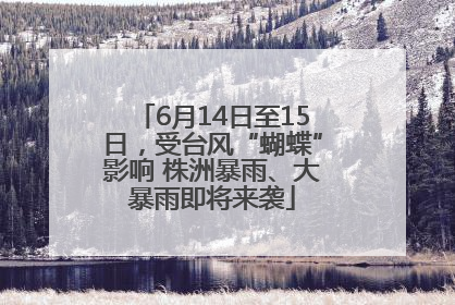 6月14日至15日，受台风“蝴蝶”影响 株洲暴雨、大暴雨即将来袭
