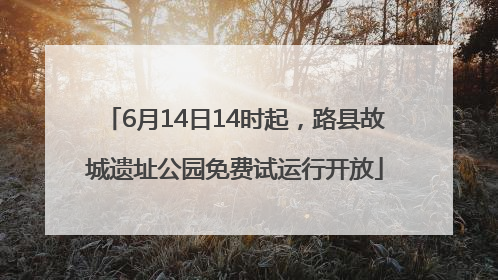 6月14日14时起，路县故城遗址公园免费试运行开放