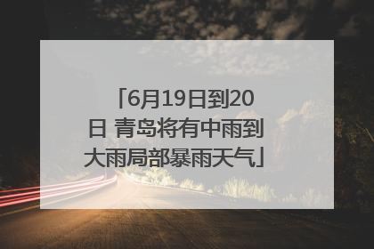 6月19日到20日 青岛将有中雨到大雨局部暴雨天气