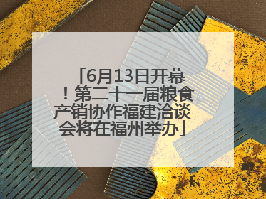 6月13日开幕！第二十一届粮食产销协作福建洽谈会将在福州举办