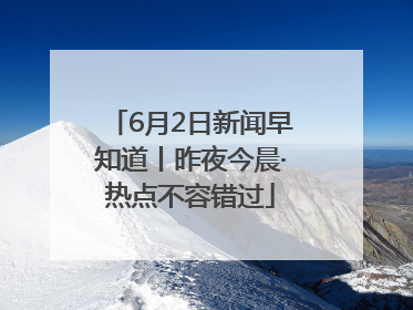 6月2日新闻早知道丨昨夜今晨·热点不容错过