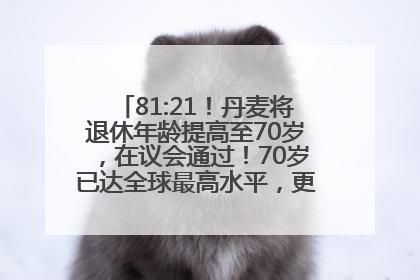 81:21！丹麦将退休年龄提高至70岁，在议会通过！70岁已达全球最高水平，更多国家或将逐步跟进