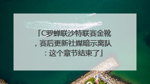 C罗蝉联沙特联赛金靴，赛后更新社媒暗示离队：这个章节结束了