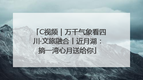 C视频｜万千气象看四川·文旅融合丨近月湖：摘一湾心月送给你