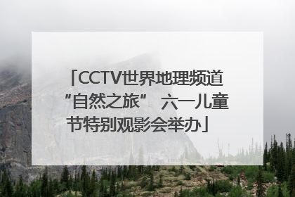 CCTV世界地理频道“自然之旅” 六一儿童节特别观影会举办