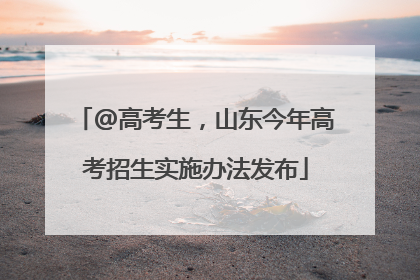 @高考生，山东今年高考招生实施办法发布
