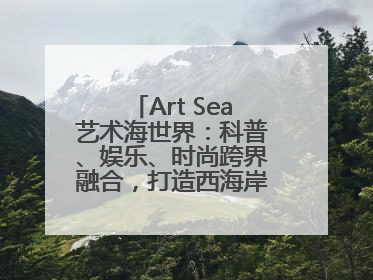 Art Sea艺术海世界：科普、娱乐、时尚跨界融合，打造西海岸新区文旅新地标