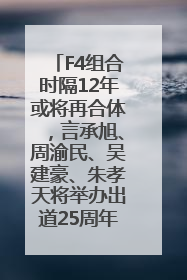 F4组合时隔12年或将再合体，言承旭、周渝民、吴建豪、朱孝天将举办出道25周年演唱会