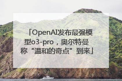OpenAI发布最强模型o3-pro，奥尔特曼称“温和的奇点”到来