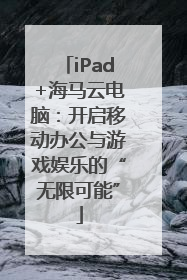 iPad+海马云电脑：开启移动办公与游戏娱乐的“无限可能”